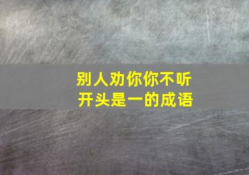 别人劝你你不听 开头是一的成语